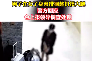 警方回应男子趁机摸女生大腿一事 会调查严惩