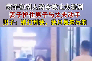 现场:女子和别人约会被丈夫抓到女子护着别人不让丈夫对别人动手 丈夫彻底输了