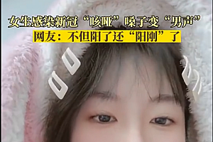 女生感染变男声:不但阳了还阳刚了,此前曾有女子阳后长出浓密胡子