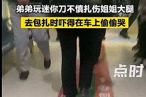 弟弟玩迷你刀不慎扎伤姐姐大腿 网友:此弟不宜久留