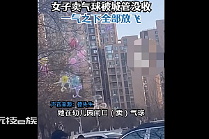城管要没收气球 女子当场全放飞  网友质疑怎么现在气球都不让卖呢