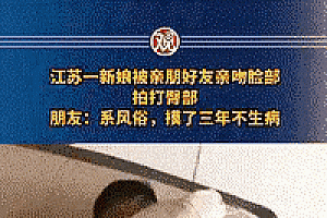 新娘被多名男性吻脸拍屁股 官媒痛批,借婚闹耍流氓 拿传统挑战法律