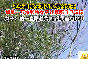 老人语言骚扰河边跑步女子:玩一玩啊,玩钱多的很!糟老头子坏的很啊!