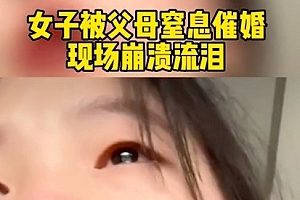 女子遇父母窒息式催婚崩溃泪崩 女孩子还是要为自己活不将就
