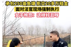 女子承包250亩鱼塘拒交租金 无语!还抱怨民警现场执行的太丑